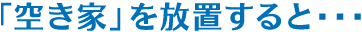 「空き家」を放置すると…