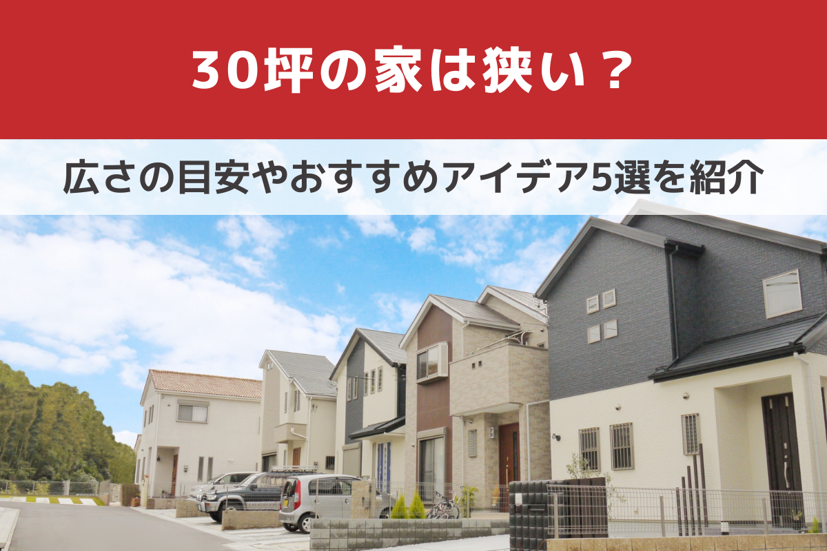 【実例つき】30坪の家は狭い?広さの目安やおすすめアイデア5選を紹介