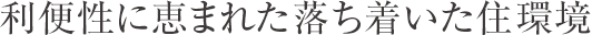利便性に恵まれた落ち着いた住環境