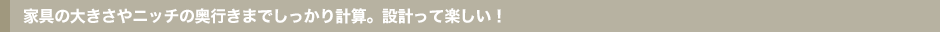 家具の大きさやニッチの奥行きまでしっかり計算。設計って楽しい!