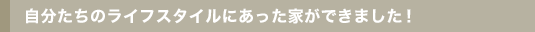 自分たちのライフスタイルにあった家ができました!