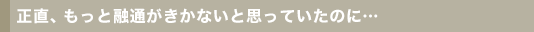 正直、もっと融通がきかないと思っていたのに…