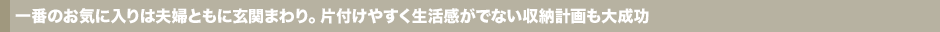 一番のお気に入りは夫婦ともに玄関まわり。片付けやすく生活感がでない収納計画も大成功