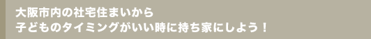 大阪市内の社宅住まいから子どものタイミングがいい時に持ち家にしよう!