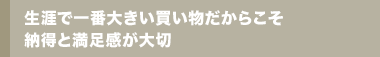 生涯で一番大きい買い物だからこそ納得と満足感が大切