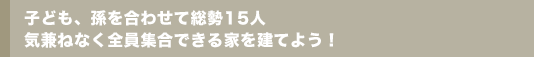 子ども、孫を合わせて総勢15人 気兼ねなく全員集合できる家を建てよう