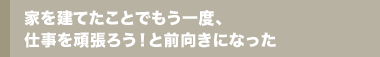 家を建てたことでもう一度、仕事を頑張ろう!と前向きになった