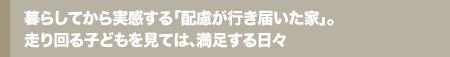 暮らしてから実感する「配慮が行き届いた家」。走り回る子どもを見ては、満足する日々