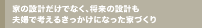 家の設計だけでなく、将来の設計も夫婦で考えるきっかけになった家づくり