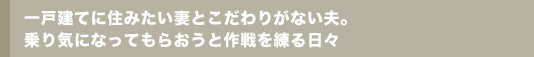 一戸建てに住みたい妻とこだわりがない夫。 乗り気になってもらおうと作戦を練る日々